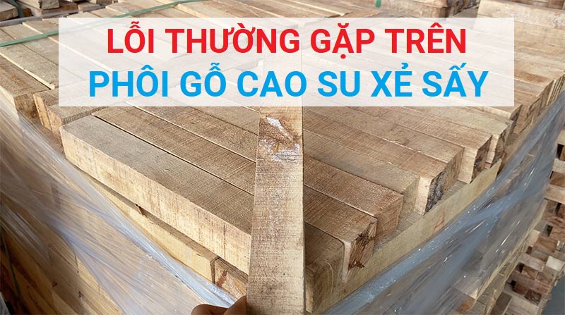 lỗi thường gặp trên gỗ cao su xẻ sấy